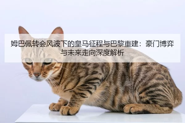姆巴佩转会风波下的皇马征程与巴黎重建：豪门博弈与未来走向深度解析
