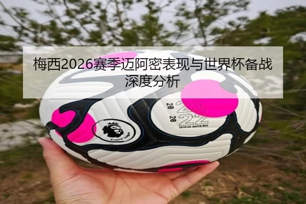 梅西2026赛季迈阿密表现与世界杯备战深度分析