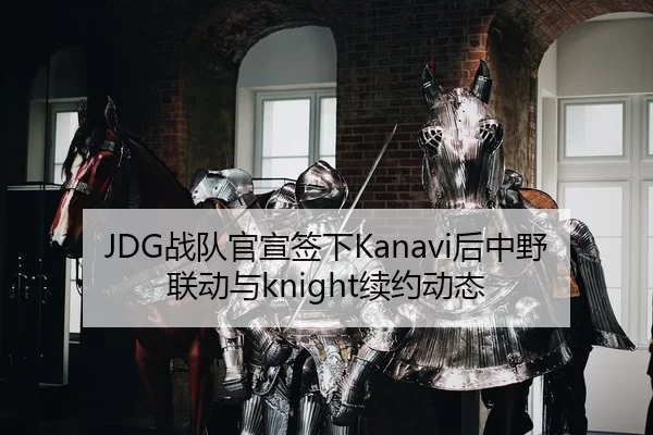 JDG战队官宣签下Kanavi后中野联动与knight续约动态